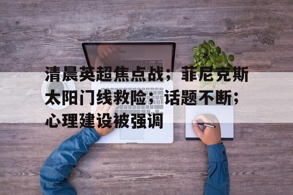 米兰体育官网-清晨英超焦点战；菲尼克斯太阳门线救险；话题不断；心理建设被强调的简单介绍