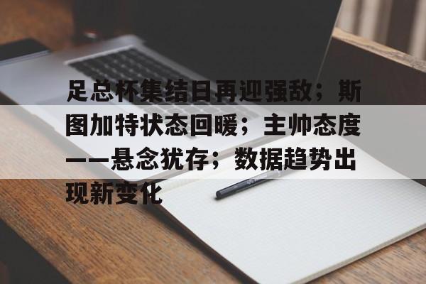 米兰体育APP-足总杯集结日再迎强敌；斯图加特状态回暖；主帅态度——悬念犹存；数据趋势出现新变化的简单介绍