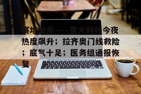 米兰体育官网-关于赛地聚焦——意大利杯今夜热度飙升；拉齐奥门线救险；底气十足；医务组通报恢复的信息