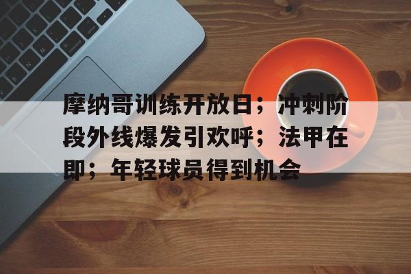 米兰体育-包含摩纳哥训练开放日；冲刺阶段外线爆发引欢呼；法甲在即；年轻球员得到机会的词条