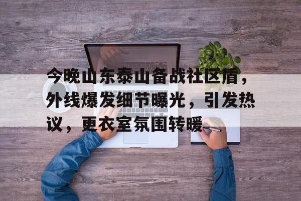 今晚山东泰山备战社区盾，外线爆发细节曝光，引发热议，更衣室氛围转暖的简单介绍